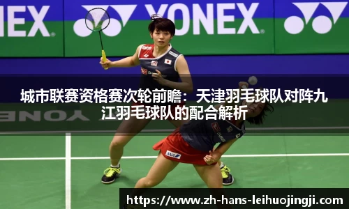 城市联赛资格赛次轮前瞻：天津羽毛球队对阵九江羽毛球队的配合解析