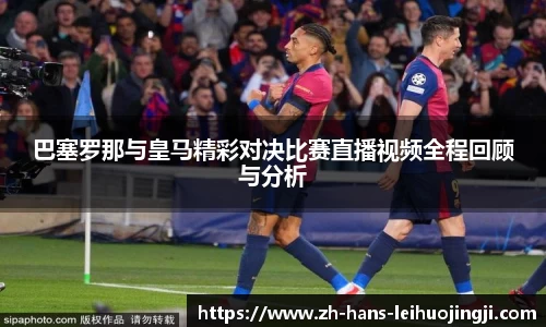 巴塞罗那与皇马精彩对决比赛直播视频全程回顾与分析